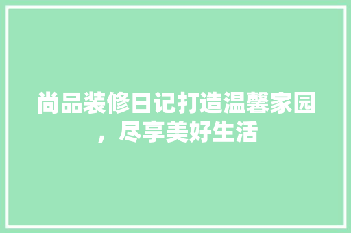 尚品装修日记打造温馨家园，尽享美好生活