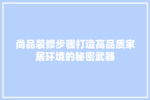 尚品装修步骤打造高品质家居环境的秘密武器