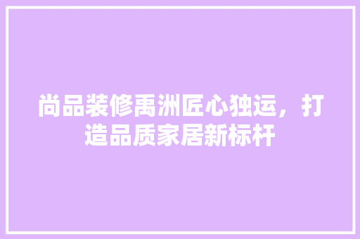 尚品装修禹洲匠心独运，打造品质家居新标杆