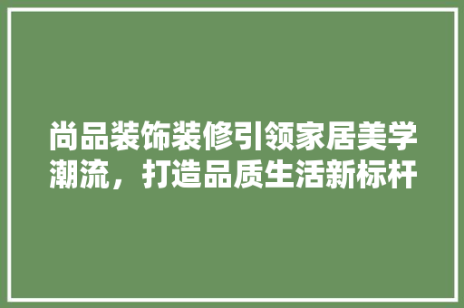 尚品装饰装修引领家居美学潮流，打造品质生活新标杆