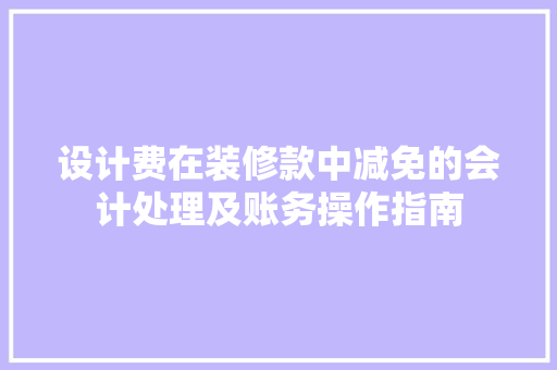 设计费在装修款中减免的会计处理及账务操作指南