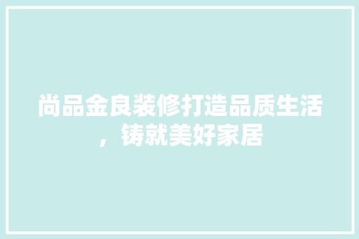 尚品金良装修打造品质生活，铸就美好家居