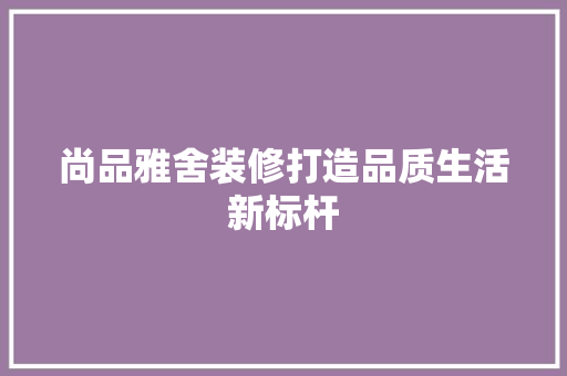 尚品雅舍装修打造品质生活新标杆
