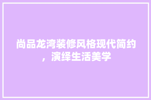 尚品龙湾装修风格现代简约，演绎生活美学