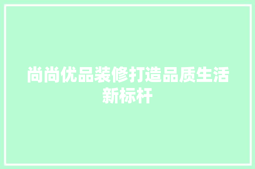 尚尚优品装修打造品质生活新标杆
