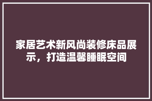 家居艺术新风尚装修床品展示，打造温馨睡眠空间