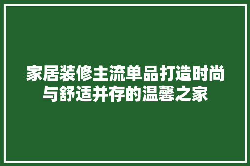 家居装修主流单品打造时尚与舒适并存的温馨之家