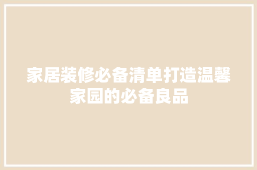 家居装修必备清单打造温馨家园的必备良品