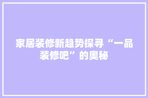 家居装修新趋势探寻“一品装修吧”的奥秘