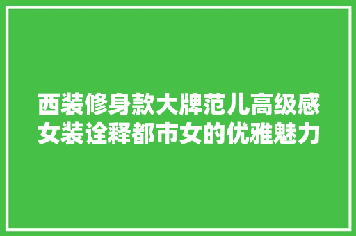 西装修身款大牌范儿高级感女装诠释都市女的优雅魅力  第1张
