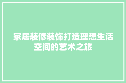 家居装修装饰打造理想生活空间的艺术之旅