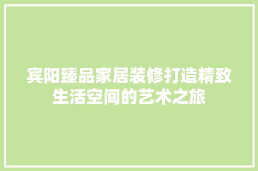 宾阳臻品家居装修打造精致生活空间的艺术之旅