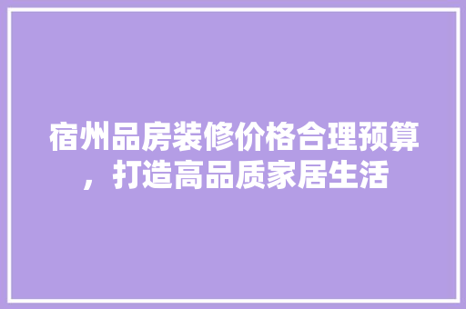 宿州品房装修价格合理预算，打造高品质家居生活