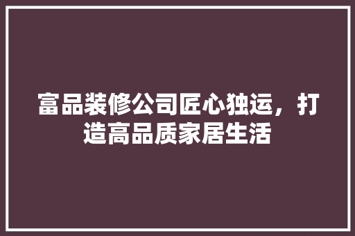 富品装修公司匠心独运，打造高品质家居生活