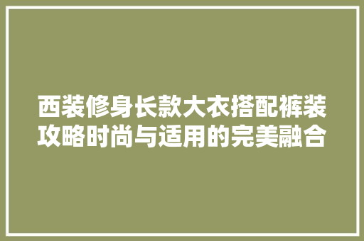 西装修身长款大衣搭配裤装攻略时尚与适用的完美融合  第1张