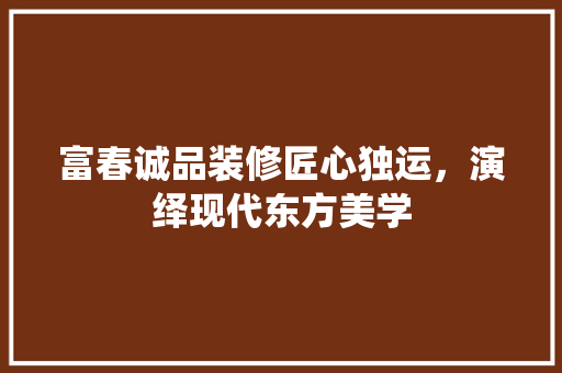 富春诚品装修匠心独运，演绎现代东方美学