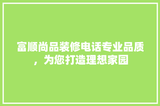 富顺尚品装修电话专业品质，为您打造理想家园