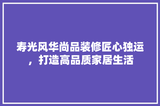 寿光风华尚品装修匠心独运，打造高品质家居生活