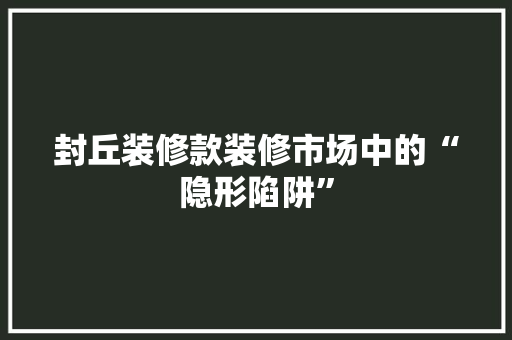 封丘装修款装修市场中的“隐形陷阱”
