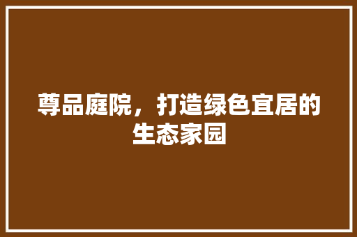 尊品庭院，打造绿色宜居的生态家园