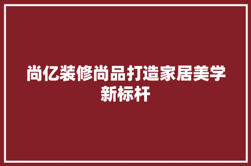 尚亿装修尚品打造家居美学新标杆