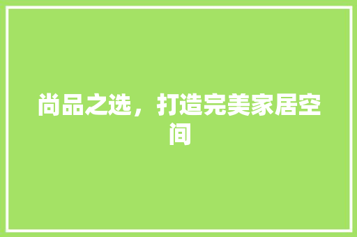尚品之选，打造完美家居空间