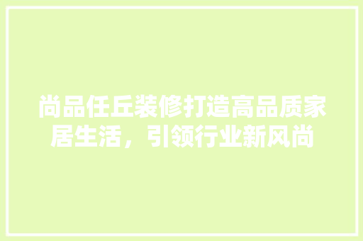 尚品任丘装修打造高品质家居生活，引领行业新风尚  第1张