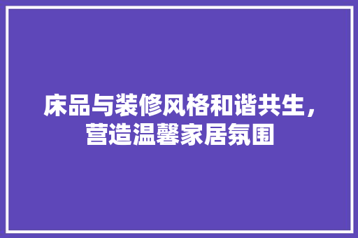 床品与装修风格和谐共生，营造温馨家居氛围