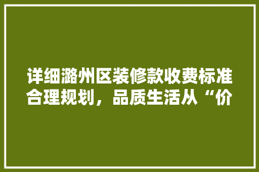详细潞州区装修款收费标准合理规划，品质生活从“价”开始