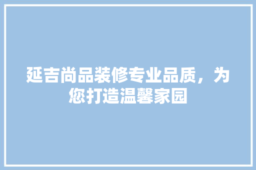 延吉尚品装修专业品质，为您打造温馨家园