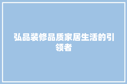 弘品装修品质家居生活的引领者