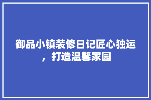 御品小镇装修日记匠心独运，打造温馨家园