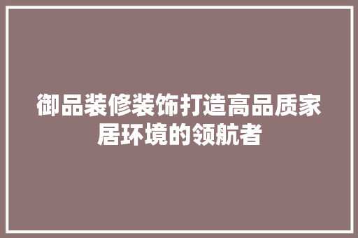 御品装修装饰打造高品质家居环境的领航者  第1张