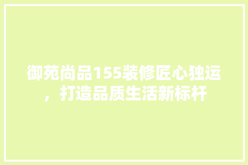 御苑尚品155装修匠心独运，打造品质生活新标杆