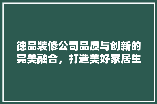 德品装修公司品质与创新的完美融合，打造美好家居生活