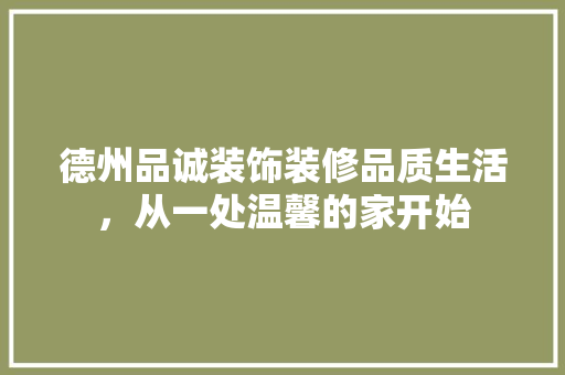 德州品诚装饰装修品质生活，从一处温馨的家开始