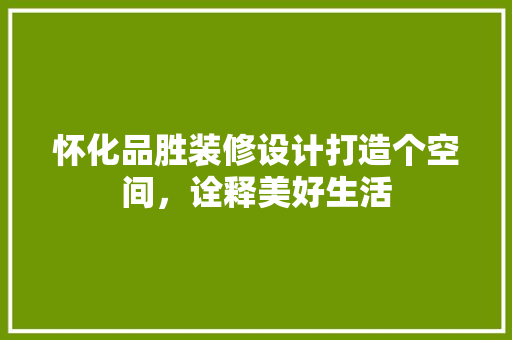 怀化品胜装修设计打造个空间，诠释美好生活