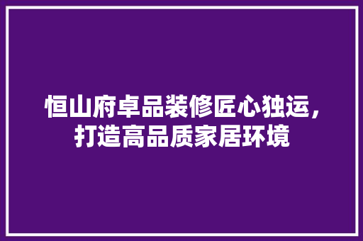 恒山府卓品装修匠心独运，打造高品质家居环境  第1张
