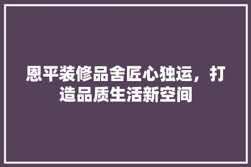 恩平装修品舍匠心独运，打造品质生活新空间