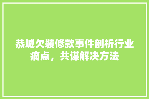 恭城欠装修款事件剖析行业痛点，共谋解决方法  第1张