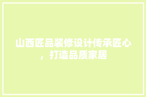 山西匠品装修设计传承匠心，打造品质家居
