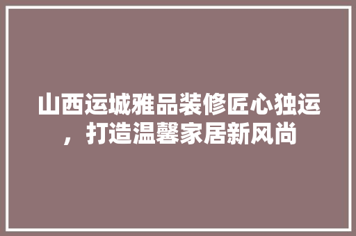 山西运城雅品装修匠心独运，打造温馨家居新风尚