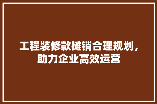 工程装修款摊销合理规划，助力企业高效运营