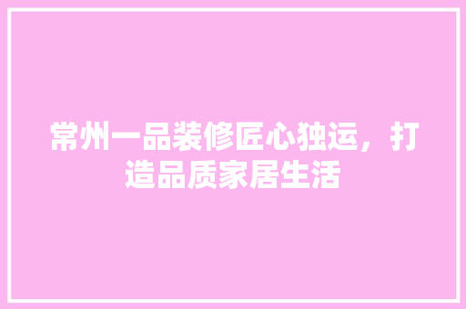 常州一品装修匠心独运，打造品质家居生活