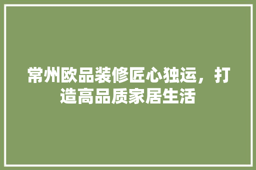 常州欧品装修匠心独运，打造高品质家居生活