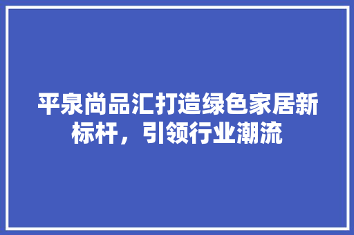 平泉尚品汇打造绿色家居新标杆，引领行业潮流