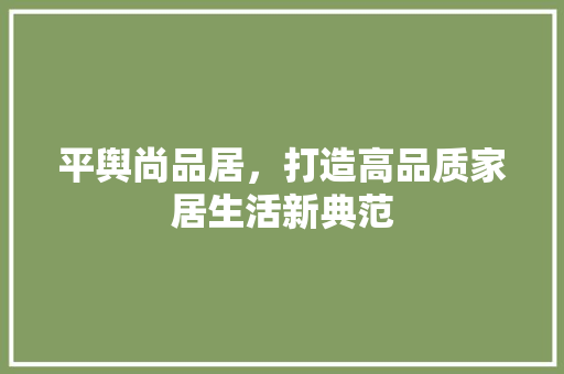 平舆尚品居，打造高品质家居生活新典范