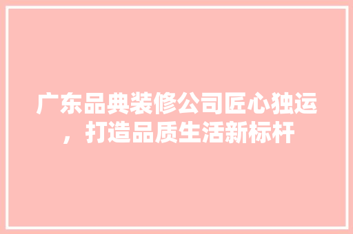 广东品典装修公司匠心独运，打造品质生活新标杆