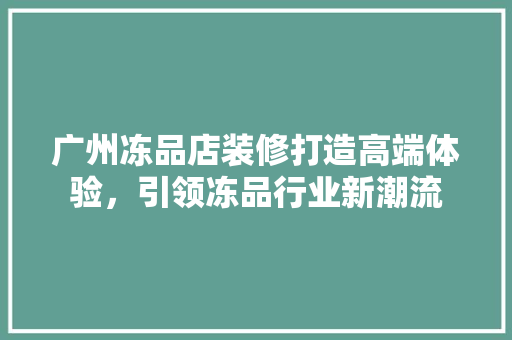 广州冻品店装修打造高端体验，引领冻品行业新潮流