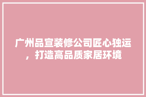 广州品宣装修公司匠心独运，打造高品质家居环境